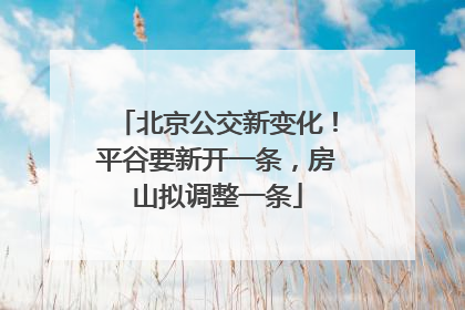 北京公交新变化！平谷要新开一条，房山拟调整一条