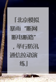 北京模拟暴雨“断网断电断路”，举行防汛通信拉动演练