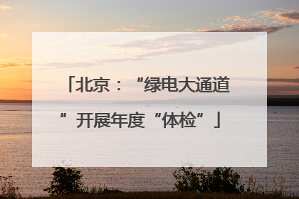 北京：“绿电大通道”开展年度“体检”