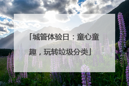 城管体验日：童心童趣，玩转垃圾分类