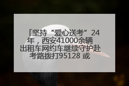 坚持“爱心送考”24年，西安41000余辆出租车网约车继续守护赴考路拨打95128 或者88880000均可报名参加一对一送考