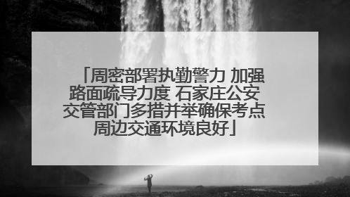 周密部署执勤警力 加强路面疏导力度 石家庄公安交管部门多措并举确保考点周边交通环境良好
