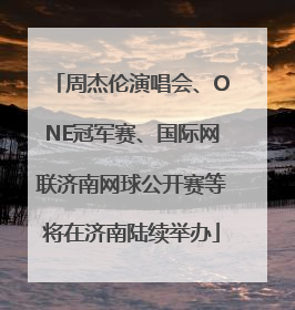 周杰伦演唱会、ONE冠军赛、国际网联济南网球公开赛等将在济南陆续举办
