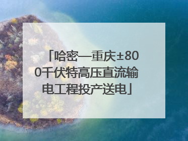 哈密—重庆±800千伏特高压直流输电工程投产送电