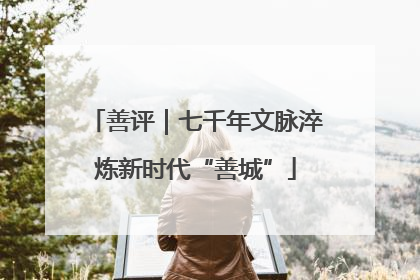 善评｜七千年文脉淬炼新时代“善城”