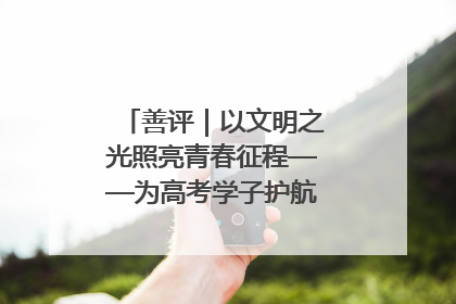善评｜以文明之光照亮青春征程——为高考学子护航新时代成长之路