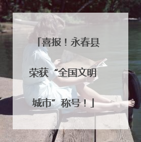喜报！永春县荣获“全国文明城市”称号！