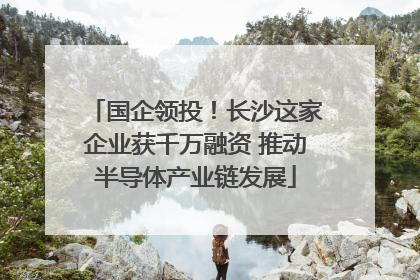 国企领投！长沙这家企业获千万融资 推动半导体产业链发展
