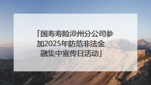 国寿寿险漳州分公司参加2025年防范非法金融集中宣传日活动