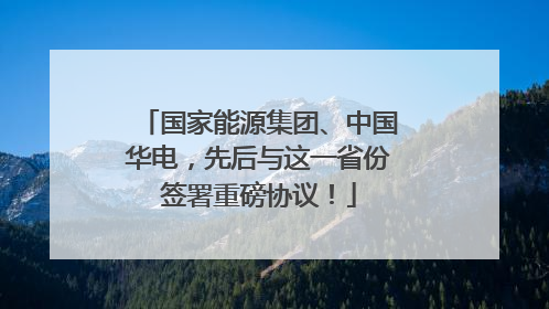 国家能源集团、中国华电，先后与这一省份签署重磅协议！
