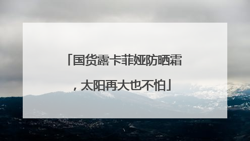 国货露卡菲娅防晒霜，太阳再大也不怕