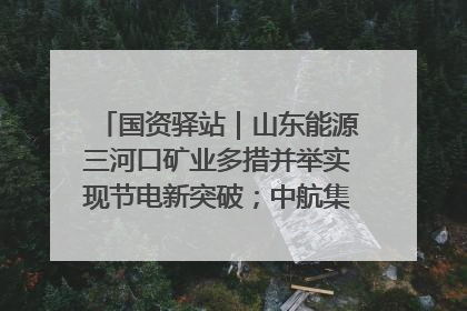 国资驿站｜山东能源三河口矿业多措并举实现节电新突破；中航集团开通广州—北京—格拉斯哥全货机航线