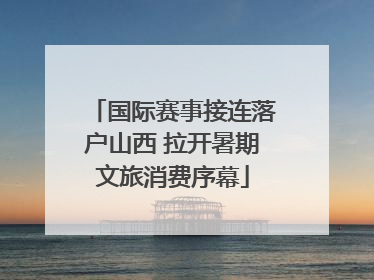 国际赛事接连落户山西 拉开暑期文旅消费序幕