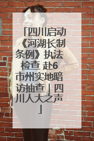 四川启动《河湖长制条例》执法检查 赴6市州实地暗访抽查｜四川人大之声