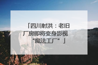 四川射洪：老旧厂房即将变身影视“魔法工厂”