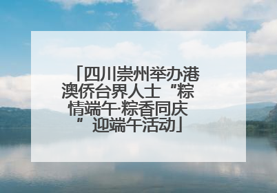四川崇州举办港澳侨台界人士“粽情端午·粽香同庆”迎端午活动