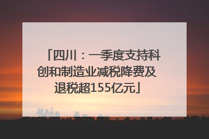 四川：一季度支持科创和制造业减税降费及退税超155亿元