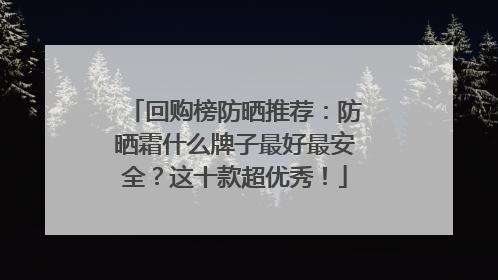 回购榜防晒推荐：防晒霜什么牌子最好最安全？这十款超优秀！