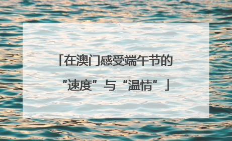 在澳门感受端午节的“速度”与“温情”
