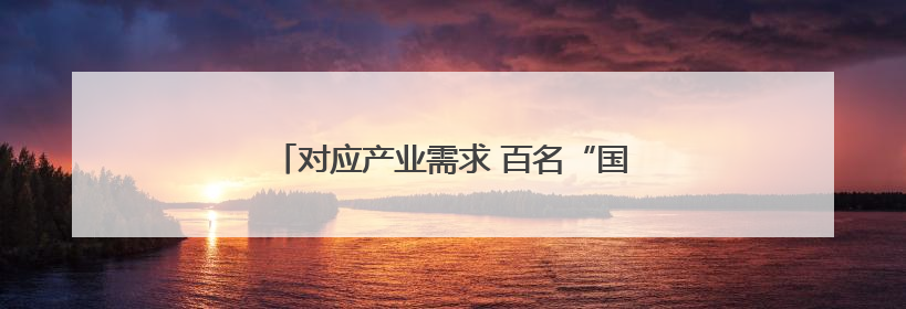 对应产业需求 百名“国企工匠”宣传名单发布