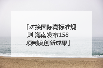对接国际高标准规则 海南发布158项制度创新成果