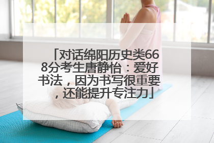 对话绵阳历史类668分考生唐静怡：爱好书法，因为书写很重要，还能提升专注力