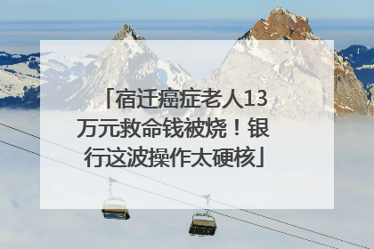 宿迁癌症老人13万元救命钱被烧！银行这波操作太硬核