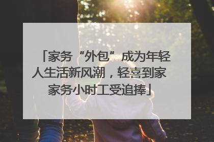 家务“外包”成为年轻人生活新风潮，轻喜到家家务小时工受追捧