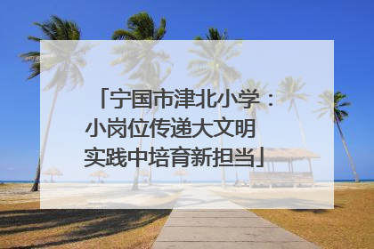 宁国市津北小学：小岗位传递大文明 实践中培育新担当
