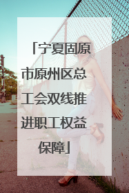 宁夏固原市原州区总工会双线推进职工权益保障