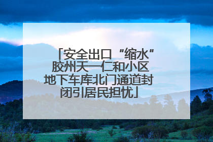 安全出口“缩水” 胶州天一仁和小区地下车库北门通道封闭引居民担忧