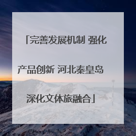完善发展机制 强化产品创新 河北秦皇岛深化文体旅融合