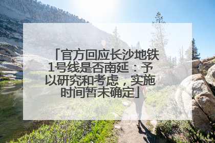 官方回应长沙地铁1号线是否南延：予以研究和考虑，实施时间暂未确定