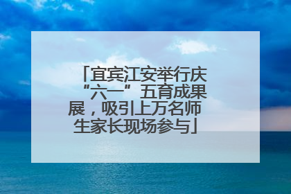 宜宾江安举行庆“六一”五育成果展，吸引上万名师生家长现场参与