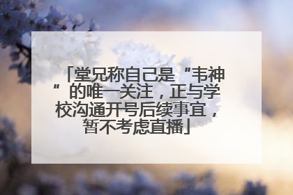 堂兄称自己是“韦神”的唯一关注，正与学校沟通开号后续事宜，暂不考虑直播