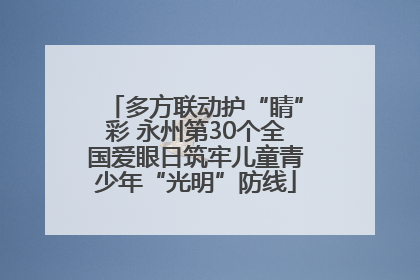 多方联动护“睛”彩 永州第30个全国爱眼日筑牢儿童青少年“光明”防线