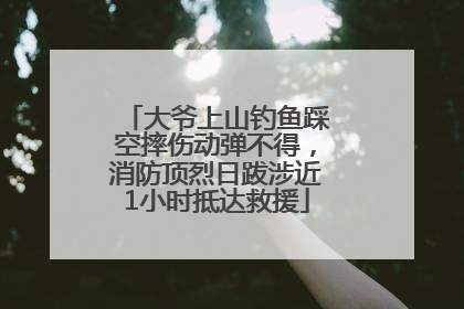 大爷上山钓鱼踩空摔伤动弹不得，消防顶烈日跋涉近1小时抵达救援