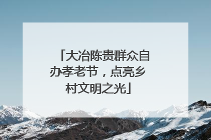 大冶陈贵群众自办孝老节，点亮乡村文明之光