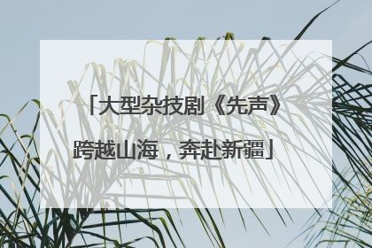 大型杂技剧《先声》跨越山海，奔赴新疆