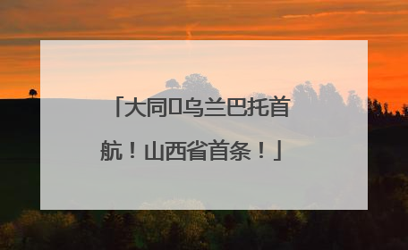 大同⇌乌兰巴托首航！山西省首条！
