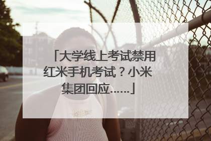 大学线上考试禁用红米手机考试？小米集团回应……