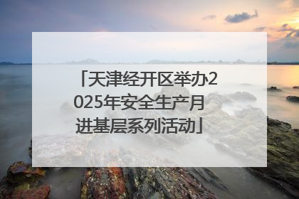天津经开区举办2025年安全生产月进基层系列活动