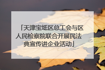 天津宝坻区总工会与区人民检察院联合开展民法典宣传进企业活动