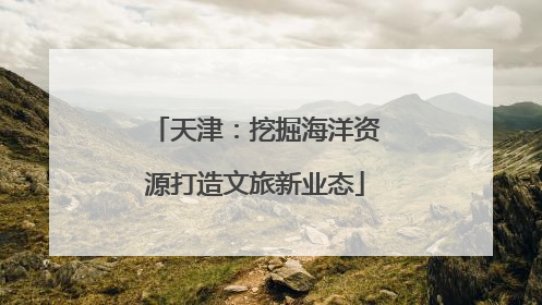 天津：挖掘海洋资源打造文旅新业态