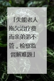 失能老人拖欠治疗费而亲弟弟不管，检察监督解难题
