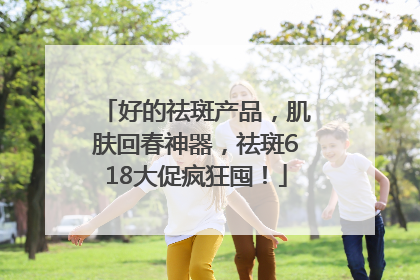 好的祛斑产品，肌肤回春神器，祛斑618大促疯狂囤！