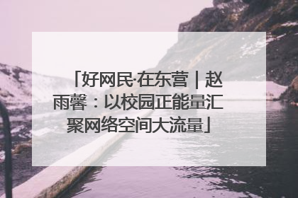 好网民·在东营｜赵雨馨：以校园正能量汇聚网络空间大流量