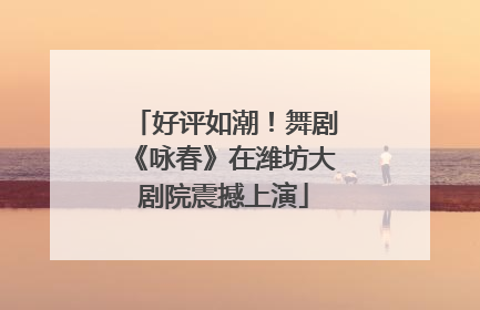 好评如潮！舞剧《咏春》在潍坊大剧院震撼上演