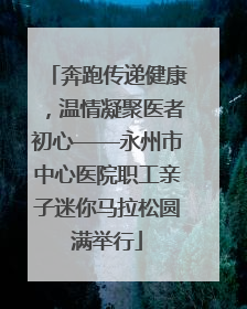 奔跑传递健康，温情凝聚医者初心——永州市中心医院职工亲子迷你马拉松圆满举行