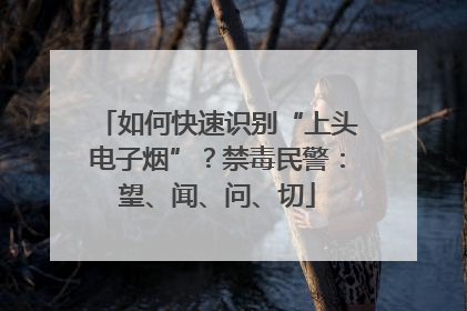 如何快速识别“上头电子烟”？禁毒民警：望、闻、问、切